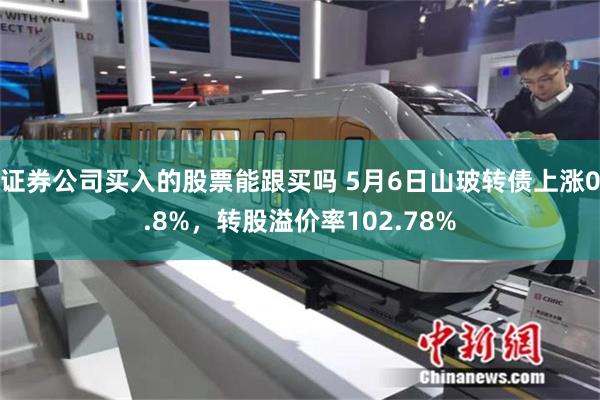 证券公司买入的股票能跟买吗 5月6日山玻转债上涨0.8%，转股溢价率102.78%
