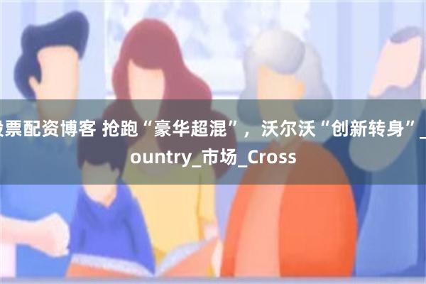 股票配资博客 抢跑“豪华超混”，沃尔沃“创新转身”_Country_市场_Cross