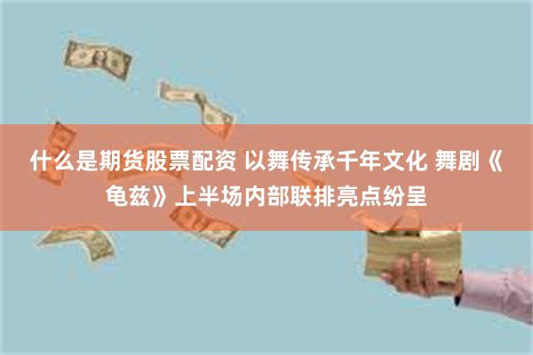 什么是期货股票配资 以舞传承千年文化 舞剧《龟兹》上半场内部联排亮点纷呈