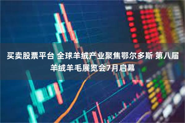 买卖股票平台 全球羊绒产业聚焦鄂尔多斯 第八届羊绒羊毛展览会7月启幕