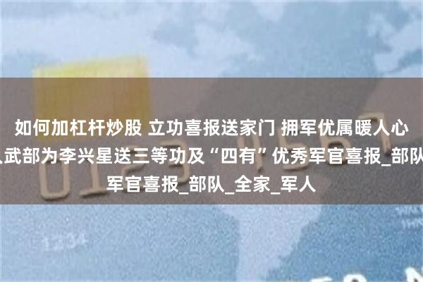 如何加杠杆炒股 立功喜报送家门 拥军优属暖人心——开阳县人武部为李兴星送三等功及“四有”优秀军官喜报_部队_全家_军人