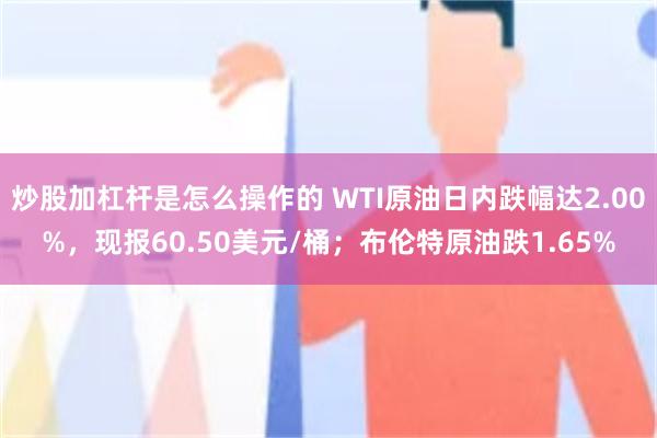 炒股加杠杆是怎么操作的 WTI原油日内跌幅达2.00%，现报60.50美元/桶；布伦特原油跌1.65%