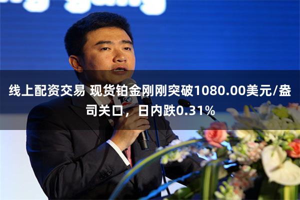 线上配资交易 现货铂金刚刚突破1080.00美元/盎司关口，日内跌0.31%