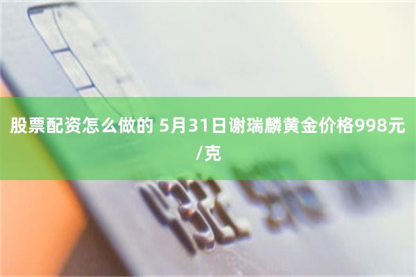 股票配资怎么做的 5月31日谢瑞麟黄金价格998元/克