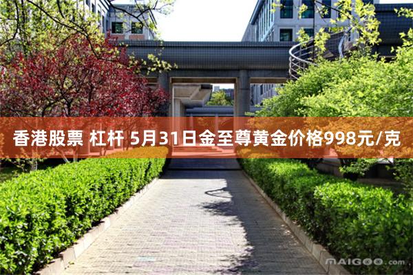 香港股票 杠杆 5月31日金至尊黄金价格998元/克