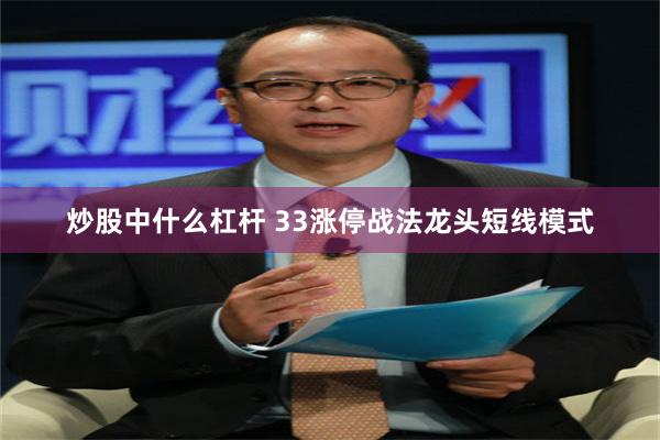 炒股中什么杠杆 33涨停战法龙头短线模式