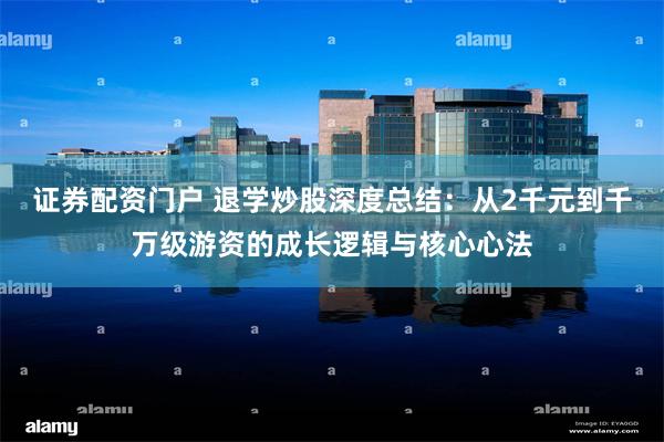 证券配资门户 退学炒股深度总结：从2千元到千万级游资的成长逻辑与核心心法