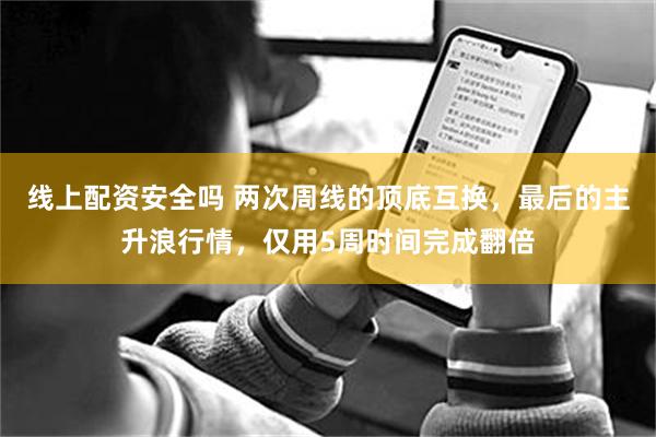 线上配资安全吗 两次周线的顶底互换，最后的主升浪行情，仅用5周时间完成翻倍