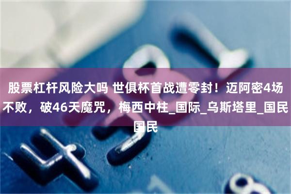 股票杠杆风险大吗 世俱杯首战遭零封！迈阿密4场不败，破46天魔咒，梅西中柱_国际_乌斯塔里_国民