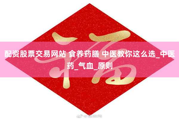 配资股票交易网站 食养药膳 中医教你这么选_中医药_气血_原则