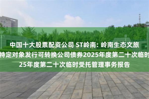 中国十大股票配资公司 ST岭南: 岭南生态文旅股份有限公司向不特定对象发行可转换公司债券2025年度第二十次临时受托管理事务报告