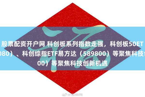 股票配资开户网 科创板系列指数走强，科创板50ETF（588080）、科创综指ETF易方达（589800）等聚焦科技创新机遇