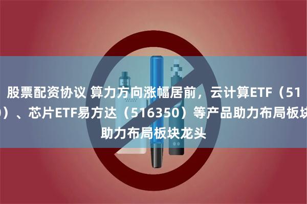 股票配资协议 算力方向涨幅居前，云计算ETF（516510）、芯片ETF易方达（516350）等产品助力布局板块龙头