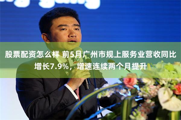 股票配资怎么样 前5月广州市规上服务业营收同比增长7.9%，增速连续两个月提升