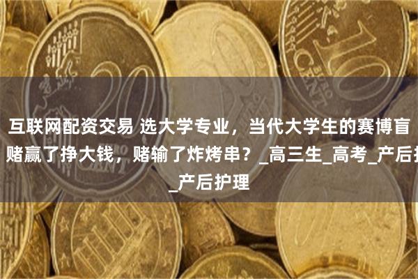 互联网配资交易 选大学专业，当代大学生的赛博盲盒：赌赢了挣大钱，赌输了炸烤串？_高三生_高考_产后护理