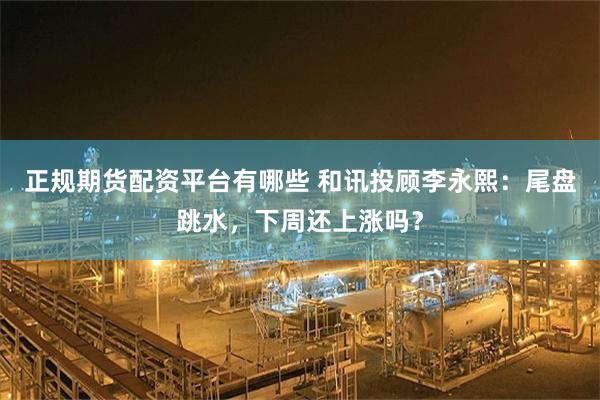 正规期货配资平台有哪些 和讯投顾李永熙：尾盘跳水，下周还上涨吗？