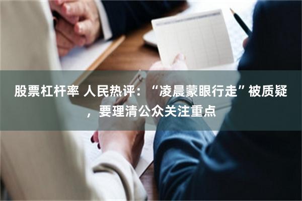 股票杠杆率 人民热评：“凌晨蒙眼行走”被质疑，要理清公众关注重点