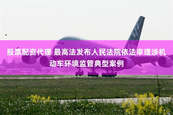 股票配资代理 最高法发布人民法院依法审理涉机动车环境监管典型案例