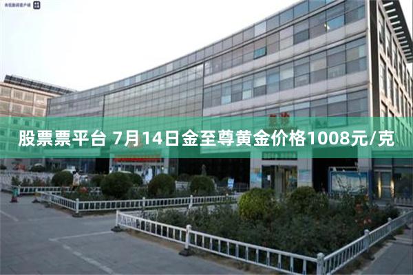 股票票平台 7月14日金至尊黄金价格1008元/克