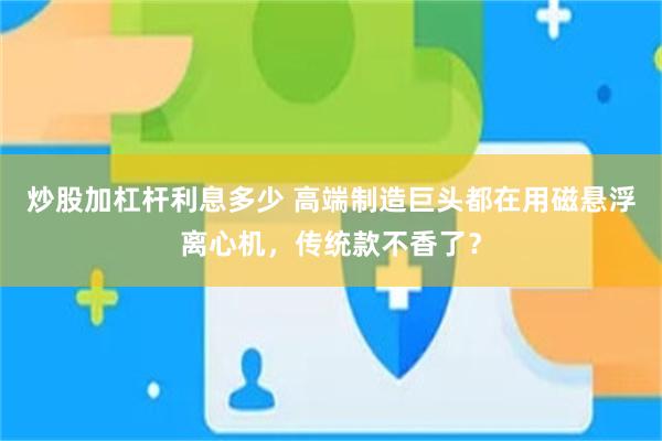 炒股加杠杆利息多少 高端制造巨头都在用磁悬浮离心机，传统款不香了？