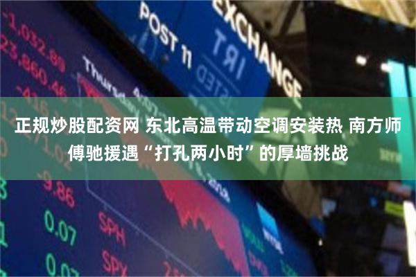 正规炒股配资网 东北高温带动空调安装热 南方师傅驰援遇“打孔两小时”的厚墙挑战