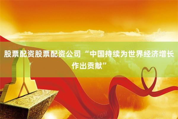 股票配资股票配资公司 “中国持续为世界经济增长作出贡献”