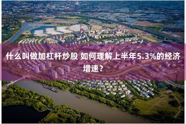 什么叫做加杠杆炒股 如何理解上半年5.3%的经济增速？