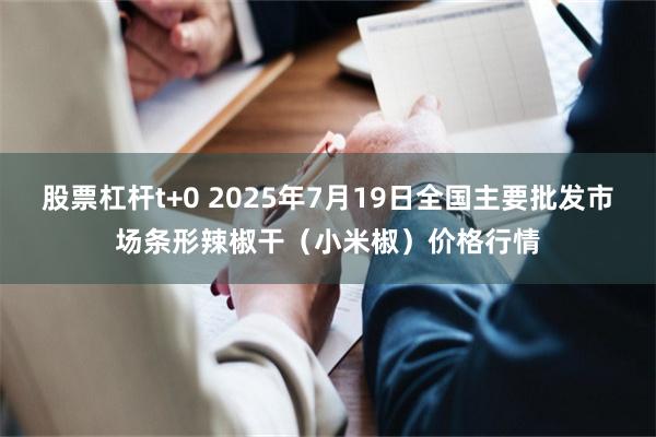 股票杠杆t+0 2025年7月19日全国主要批发市场条形辣椒干(小米椒)价格行情
