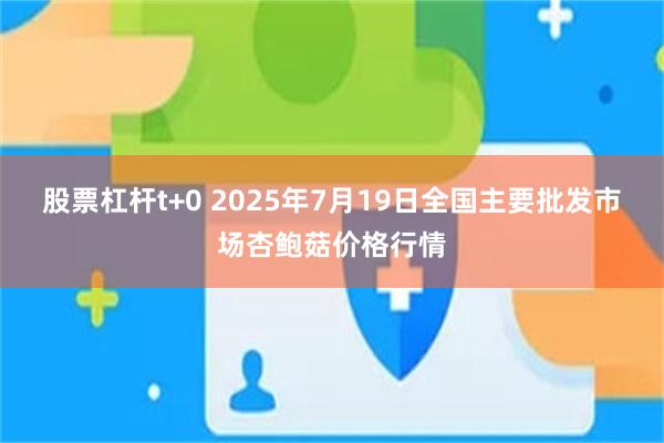 股票杠杆t+0 2025年7月19日全国主要批发市场杏鲍菇价格行情