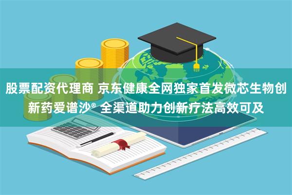 股票配资代理商 京东健康全网独家首发微芯生物创新药爱谱沙® 全渠道助力创新疗法高效可及