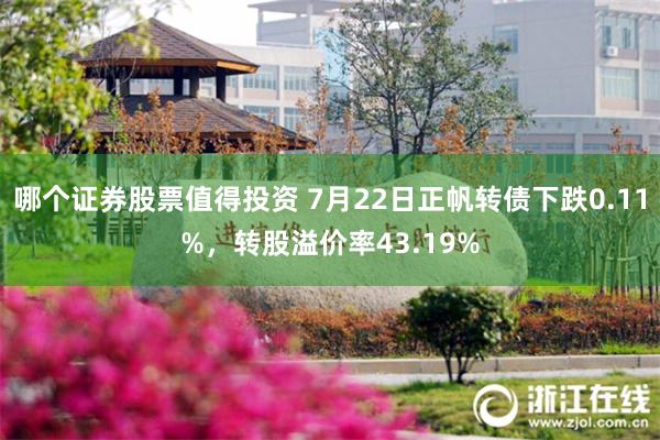 哪个证券股票值得投资 7月22日正帆转债下跌0.11%，转股溢价率43.19%