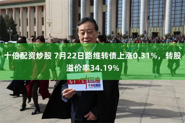十倍配资炒股 7月22日路维转债上涨0.31%，转股溢价率34.19%
