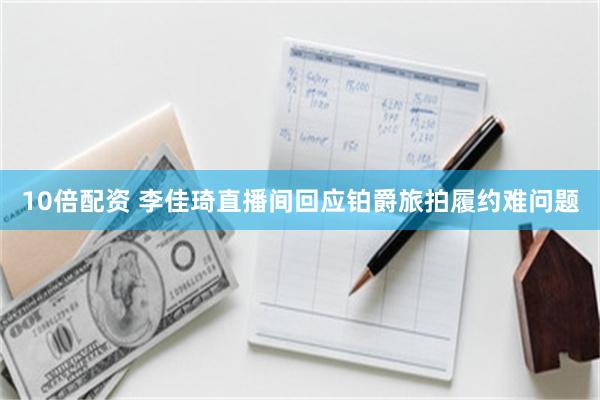 10倍配资 李佳琦直播间回应铂爵旅拍履约难问题