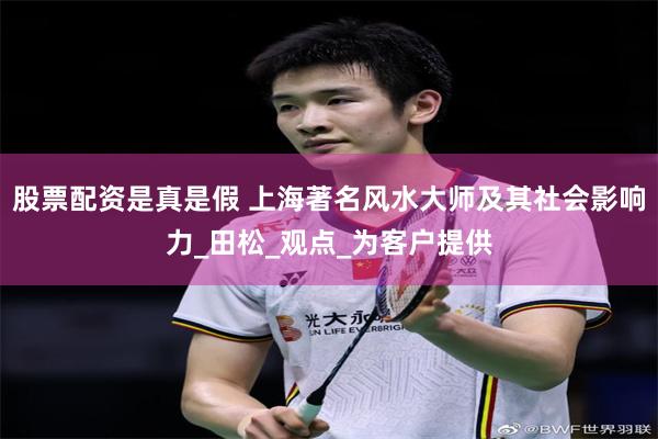 股票配资是真是假 上海著名风水大师及其社会影响力_田松_观点_为客户提供
