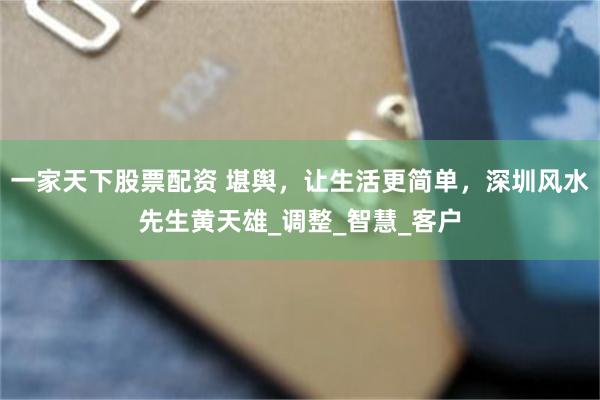 一家天下股票配资 堪舆，让生活更简单，深圳风水先生黄天雄_调整_智慧_客户