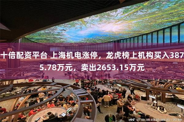 十倍配资平台 上海机电涨停，龙虎榜上机构买入3875.78万元，卖出2653.15万元