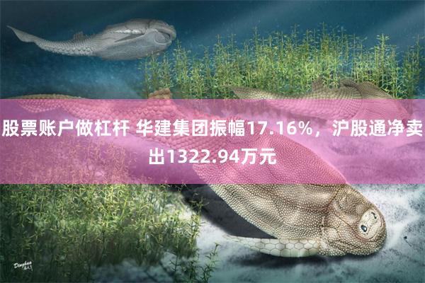 股票账户做杠杆 华建集团振幅17.16%，沪股通净卖出1322.94万元