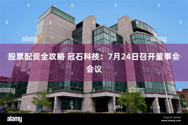 股票配资全攻略 冠石科技：7月24日召开董事会会议
