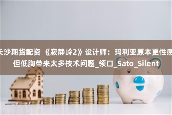 长沙期货配资 《寂静岭2》设计师：玛利亚原本更性感 但低胸带来太多技术问题_领口_Sato_Silent