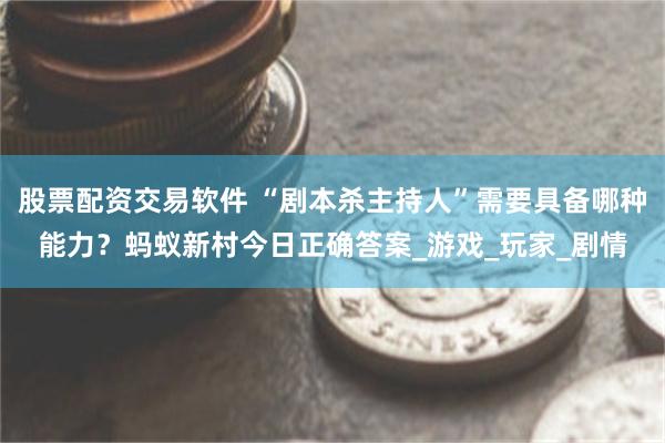 股票配资交易软件 “剧本杀主持人”需要具备哪种能力？蚂蚁新村今日正确答案_游戏_玩家_剧情