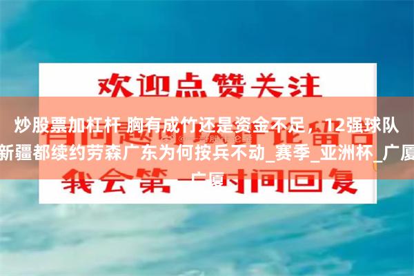 炒股票加杠杆 胸有成竹还是资金不足，12强球队新疆都续约劳森广东为何按兵不动_赛季_亚洲杯_广厦