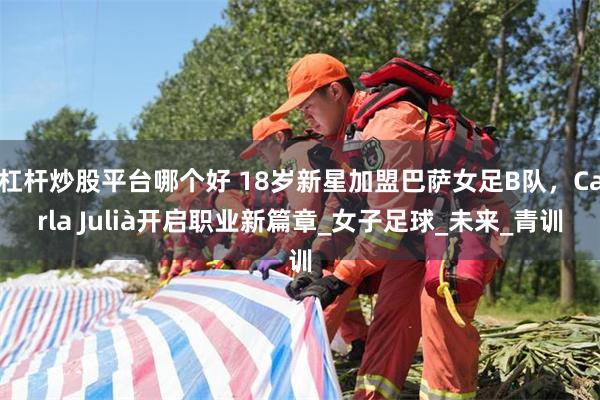 杠杆炒股平台哪个好 18岁新星加盟巴萨女足B队，Carla Julià开启职业新篇章_女子足球_未来_青训
