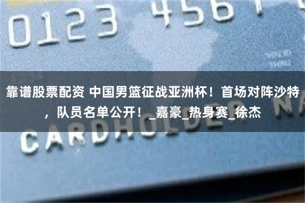 靠谱股票配资 中国男篮征战亚洲杯！首场对阵沙特，队员名单公开！_嘉豪_热身赛_徐杰