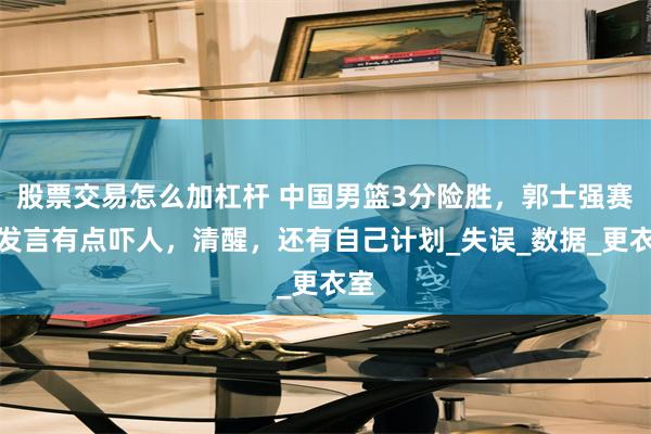 股票交易怎么加杠杆 中国男篮3分险胜，郭士强赛后发言有点吓人，清醒，还有自己计划_失误_数据_更衣室