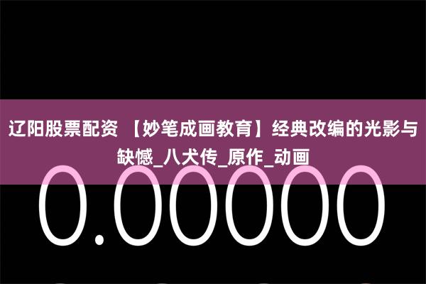 辽阳股票配资 【妙笔成画教育】经典改编的光影与缺憾_八犬传_原作_动画