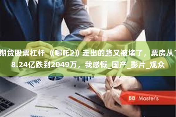 期货股票杠杆 《哪吒2》走出的路又被堵了，票房从18.24亿跌到2049万，我感慨_国产_影片_观众
