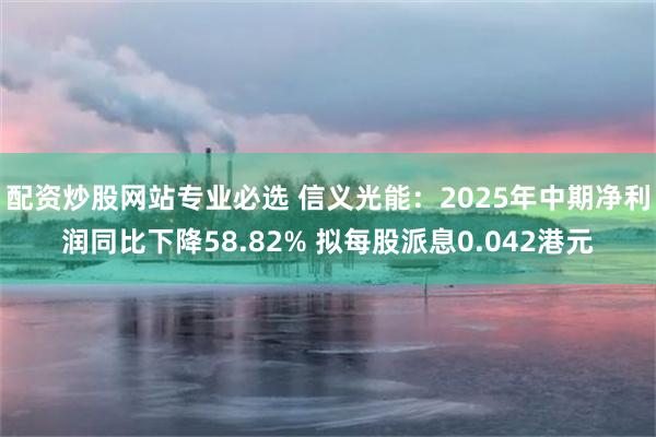 配资炒股网站专业必选 信义光能：2025年中期净利润同比下降58.82% 拟每股派息0.042港元