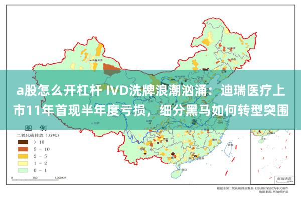a股怎么开杠杆 IVD洗牌浪潮汹涌：迪瑞医疗上市11年首现半年度亏损，细分黑马如何转型突围