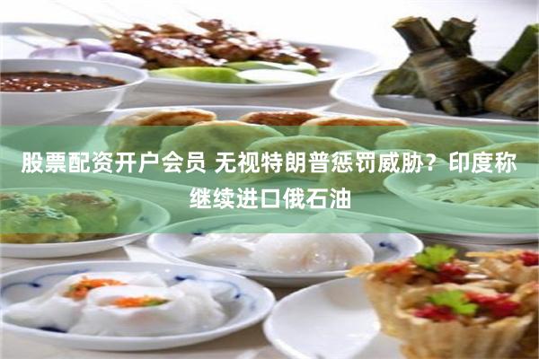 股票配资开户会员 无视特朗普惩罚威胁？印度称继续进口俄石油