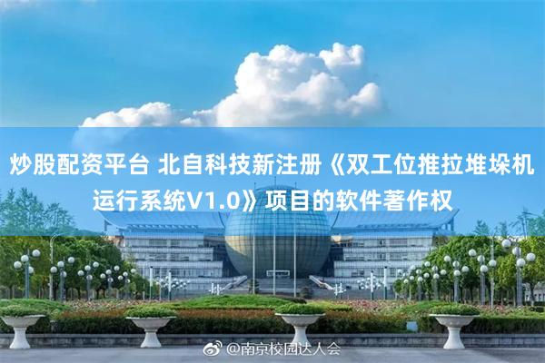 炒股配资平台 北自科技新注册《双工位推拉堆垛机运行系统V1.0》项目的软件著作权